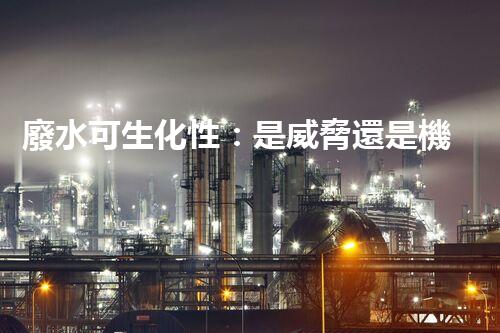 廢水可生化性：是威脅還是機遇？